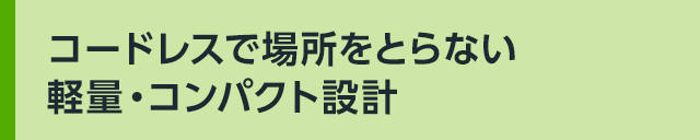 コードレスで場所をとらない軽量・コンパクト設計
