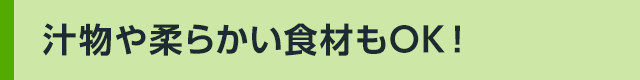 汁物や柔らかい食材もOK!