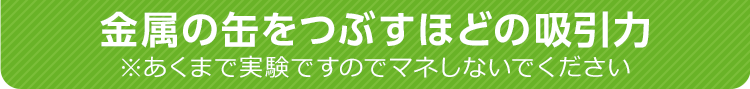金属の缶をつぶすほどの吸引力 ※あくまで実験ですのでマネしないでください