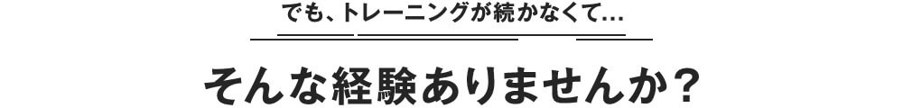 でも、トレーニングが続かなくて… そんな経験ありませんか?