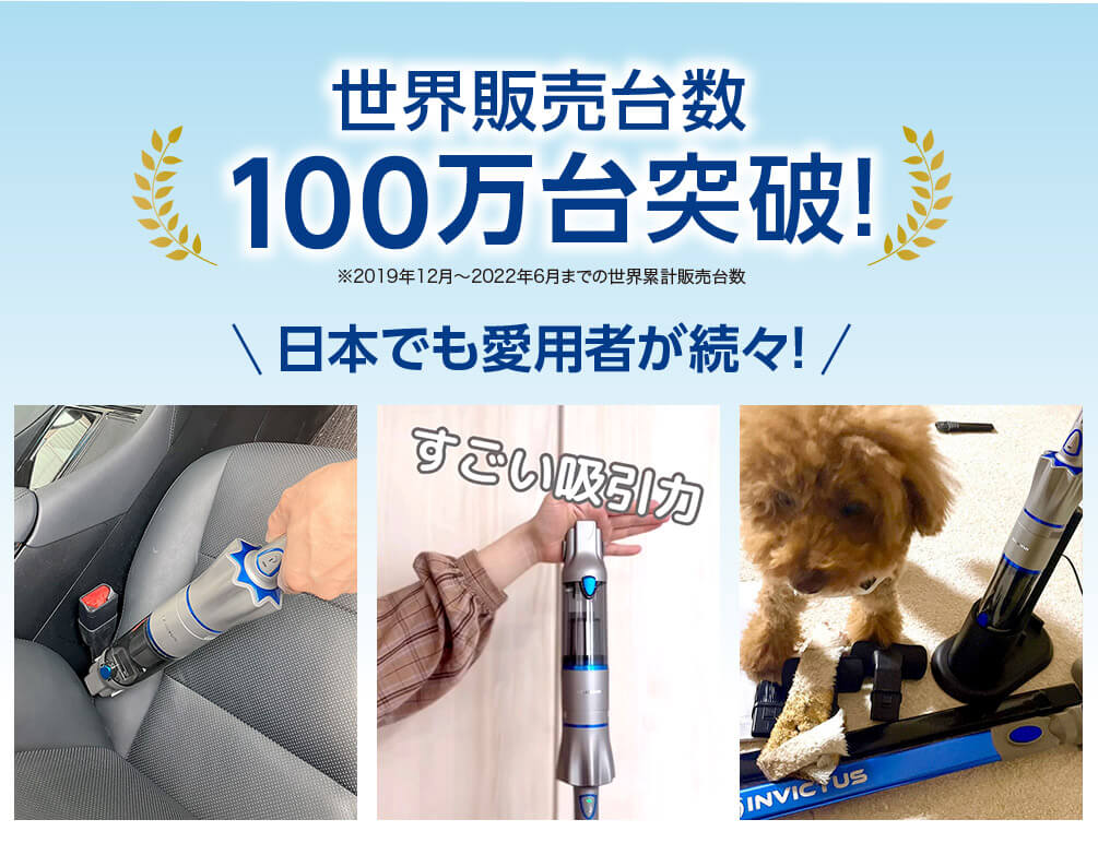 インビクタス ワンは世界販売台数100万台突破! ※2019年12月~2022年6月までの世界累計販売台数 日本でも愛用者が続々! すごい吸引力
