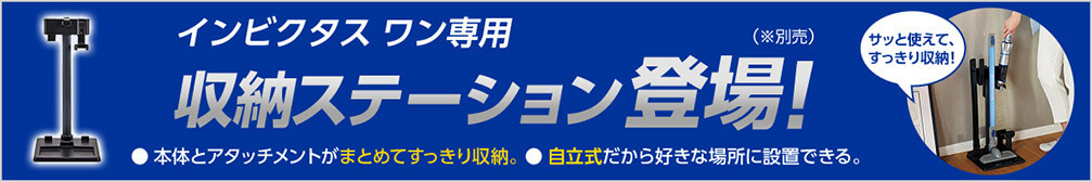 インビクタス ワン専用 収納ステーション登場！（※別売） 本体とアタッチメントがまとめてすっきり収納。 自立式だから好きな場所に設置できる。 サッと使えて、すっきり収納！