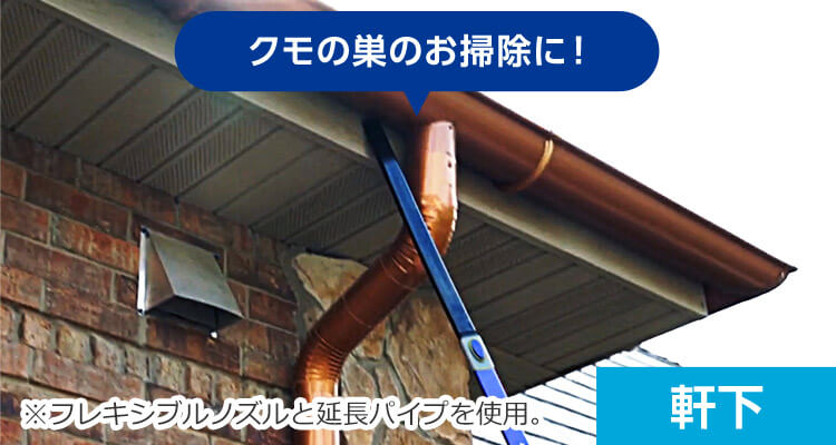 軒下 クモの巣のお掃除に! ※フレキシブルノズルと延長パイプを使用。