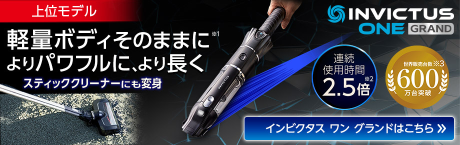 INVICTUS ONE GRAND インビクタス ワン グランド 上位モデル 軽量ボディそのままに※1 よりパワフルに、より長く スティッククリーナーにも変身 連続使用時間2.5倍※2 世界販売台数600万台突破※3 インビクタス ワン グランドはこちら