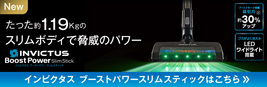 NEW INVICTUS BoostPowerSlimStick インビクタス ブーストパワースリムスティック たった約1.19kgのスリムボディで脅威のパワー ブーストモード搭載吸引力約30％アップ※ ゴミがよく見えるLEDワイドライト搭載 インビクタス ブーストパワースリムスティックはこちら