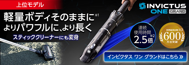 INVICTUS ONE GRAND インビクタス ワン グランド 上位モデル 軽量ボディそのままに※1 よりパワフルに、より長く スティッククリーナーにも変身 連続使用時間2.5倍※2 世界販売台数600万台突破※3 インビクタス ワン グランドはこちら