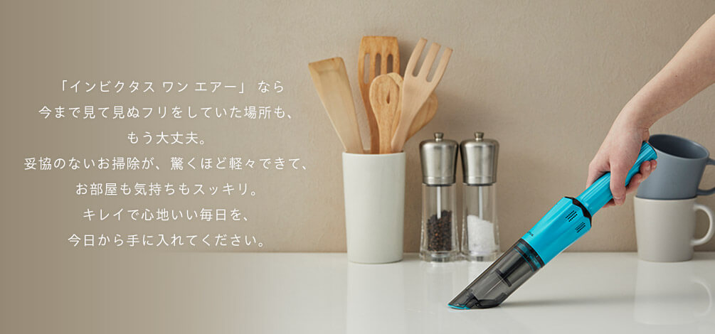 「インビクタス ワン エアー」なら 今まで見て見ぬフリをしていた場所も、 もう大丈夫。 妥協のないお掃除が、驚くほど軽々できて、 お部屋も気持ちもスッキリ。 キレイで心地いい毎日を、 今日から手に入れてください。
