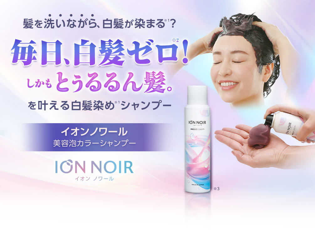 髪を洗いながら、白髪が染まる※1? 毎日、白髪ゼロ!※2 しかもとぅるるん髪。を叶える白髪染め※1シャンプー イオンノワール 美容泡カラーシャンプー ION NOIR イオンノワール ※3