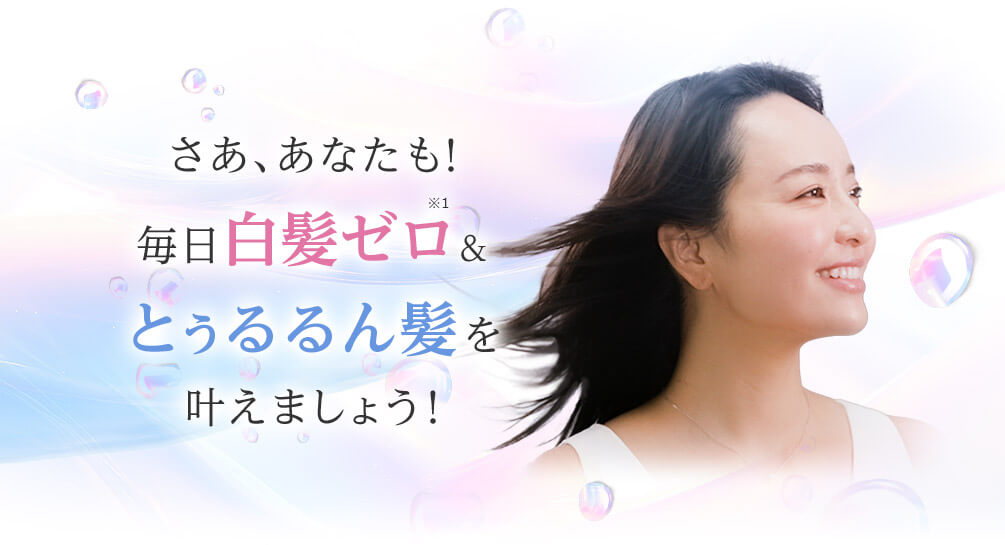 さあ、あなたも!毎日白髪ゼロ※1&とぅるるん髪を叶えましょう!