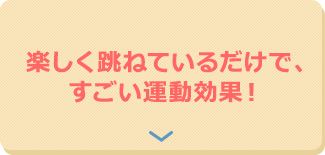 楽しく跳ねているだけで、すごい運動効果!