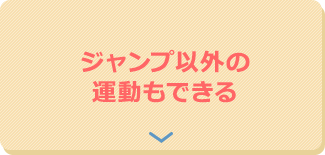 ジャンプ以外の運動もできる