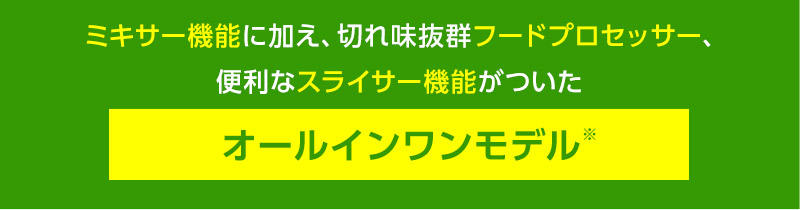 ミキサー機能に加え、切れ味抜群フードプロセッサー、便利なスライサー機能がついたオールインワンモデル