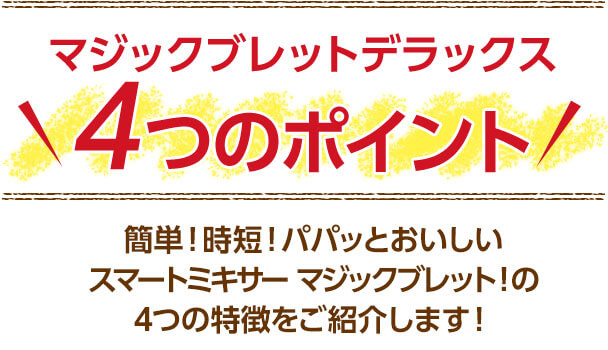 マジックブレットデラックス 4つのポイント 簡単！時短！パパッとおいしいスマートミキサー マジックブレット！の4つの特徴をご紹介します！