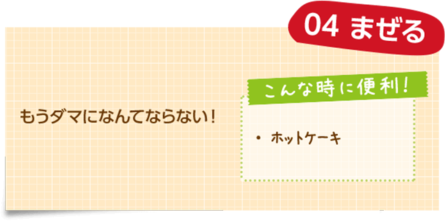 04 まぜる もうダマになんてならない！ こんな時に便利！ ・ホットケーキ