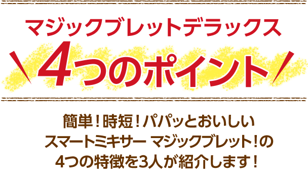 マジックブレットデラックス4つのポイント 簡単!時短!パパッとおいしいスマートミキサー マジックブレット!の4つの特徴を3人が紹介します!