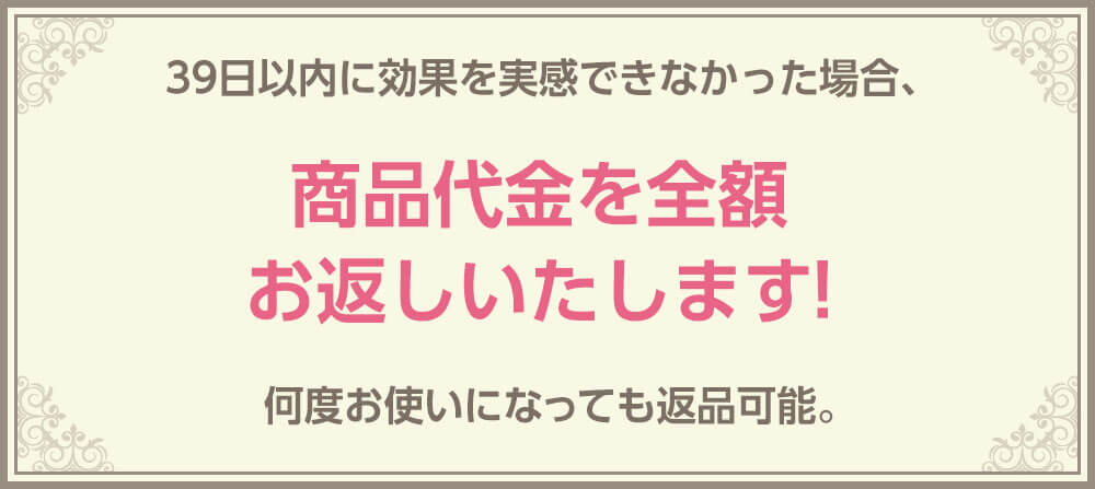 39日以内に効果を実感できなかった場合、商品代金を全額お返しいたします! 何度お使いになっても返品可能。