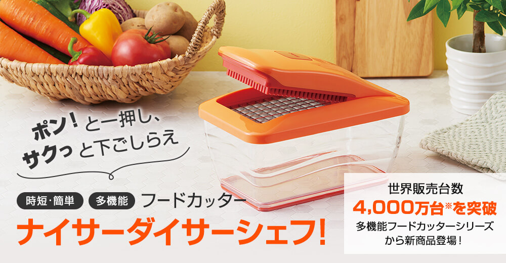 ポン!と一押し、サクっと下ごしらえ 時短・簡単 多機能 フードカッター ナイサーダイサーシェフ! 世界販売台数 4,000万台を突破 多機能フードカッターシリーズから新商品登場!