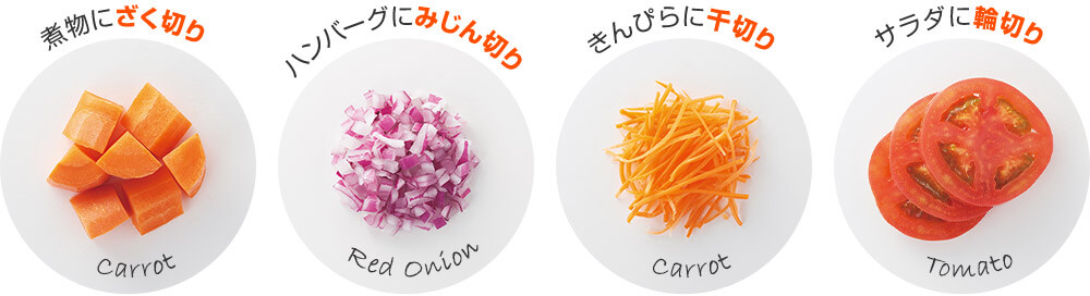 煮物にざく切り Carrot ハンバーグにみじん切り Red Onion きんぴらに千切り Carrot サラダに輪切り Tomato