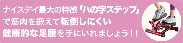 ナイスデイ最大の特徴「ハの字ステップ」で筋肉を鍛えて 転倒しにくいな足腰を手に入れましょう!!