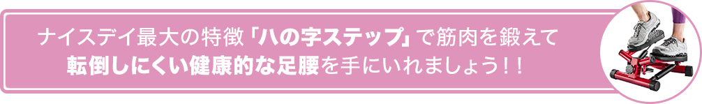 ナイスデイ最大の特徴「ハの字ステップ」で筋肉を鍛えて転倒しにくい健康的な足腰を手に入れましょう!!