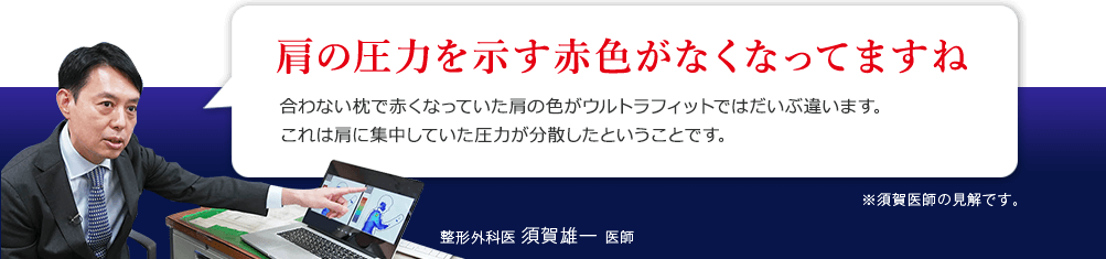 肩の圧力を示す赤色がなくなってますね 合わない枕で赤くなっていた肩の色がウルトラフィットではだいぶ違います。これは肩に集中していた圧力が分散したということです。整形外科医 須賀雄一 医師 ※須賀医師の見解です。