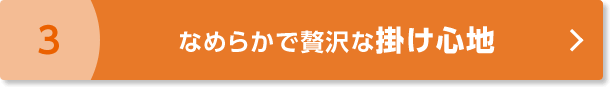 3 なめらかで贅沢な掛け心地