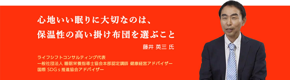 心地いい眠りに大切なのは、保温性の高い掛け布団を選ぶこと 藤井 英三氏 ライフシフトコンサルティング代表 一般社団法人 睡眠栄養指導士協会本部認定講師 健康経営アドバイザー 国際SDGs推進協会アドバイザー