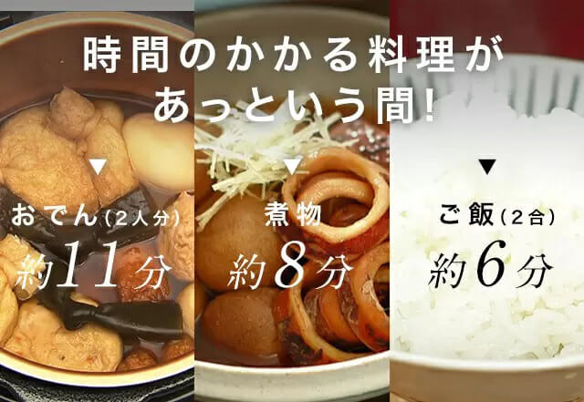 時間のかかる料理があっという間! おでん(2人分)約11分 煮物約8分 ご飯(2合)約6分
