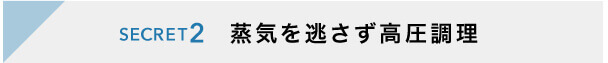 SECRET2 蒸気を逃さず高圧調理