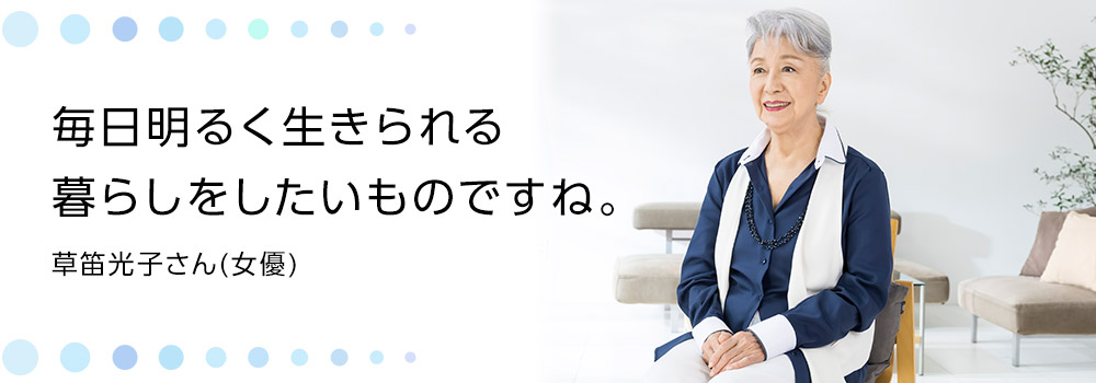 毎日明るく生きられる暮らしをしたいものですね。 草笛光子さん(女優)