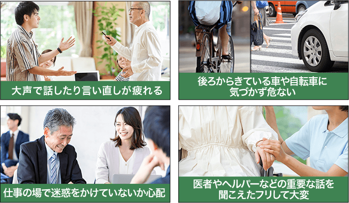 大声で話したり言い直しが疲れる 後ろからきている車や自転車に気づかず危ない 仕事の場で迷惑をかけていないか心配 医者やヘルパーなどの重要な話を聞こえたフリして大変