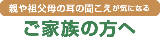 親や祖父母の耳の聞こえが気になるご家族の方へ