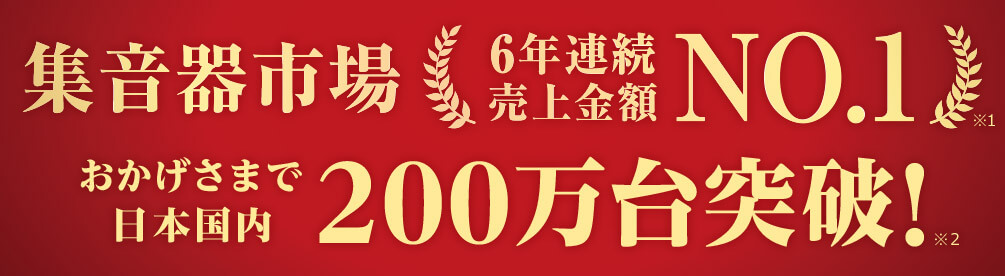集音器市場6年連続売上金額NO.1※1 おかげさまで日本国内200万台突破!※2