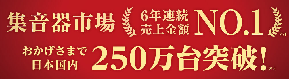 集音器市場6年連続売上金額NO.1※1 おかげさまで日本国内250万台突破!※2