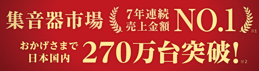 集音器市場7年連続売上金額NO.1※1 おかげさまで日本国内270万台突破！※2