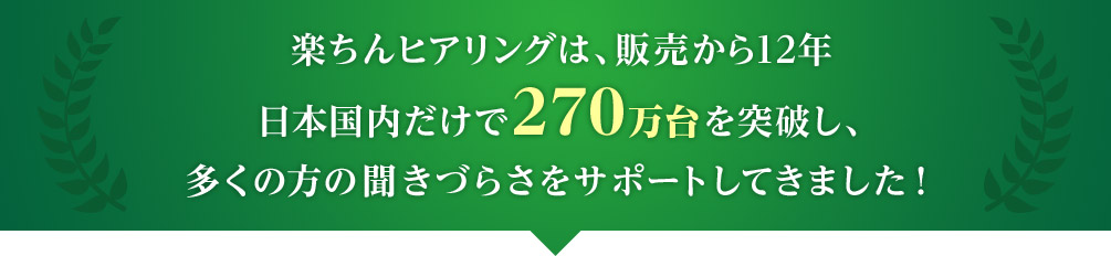楽ちんヒアリングは、販売から12年 日本国内だけで270万台を突破し、多くの方の聞きづらさをサポートしてきました！
