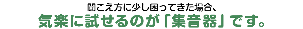 聞こえ方に少し困ってきた場合、気楽に試せるのが「集音器」です。