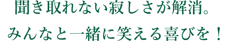 聞き取れない寂しさが解消。みんなと一緒に笑える喜びを!