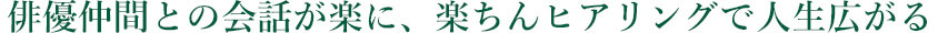 俳優仲間との会話が楽に、楽ちんヒアリングで人生広がる
