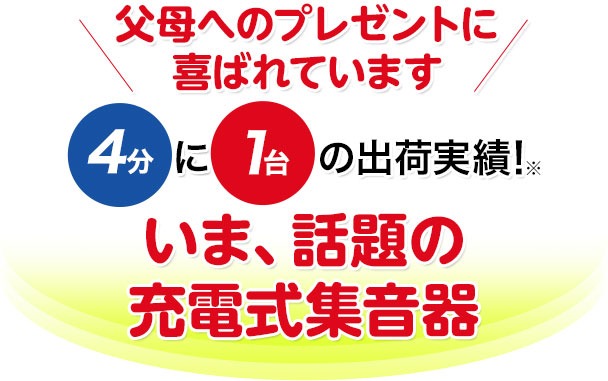 父母へのプレゼントに喜ばれています 4分に1台の出荷実績!※ いま、話題の充電式集音器