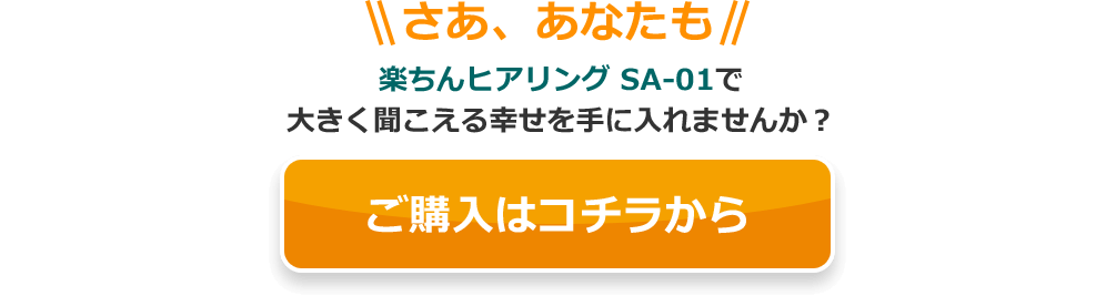 さあ、あなたも楽ちんヒアリング SA-01で大きく聞こえる幸せを手に入れませんか?ご購入はコチラから