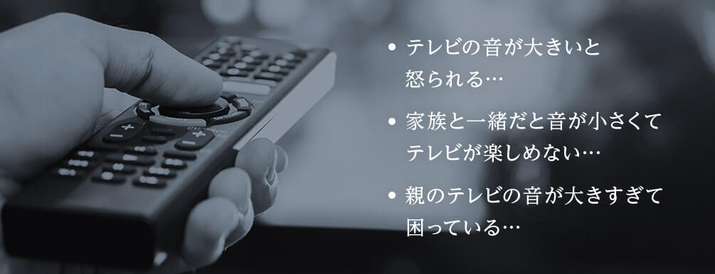 テレビの音が大きいと怒られる… 家族と一緒だと音が小さくてテレビが楽しめない… 親のテレビの音が大きすぎて困っている…