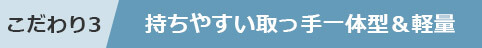 こだわり3 持ちやすい取っ手一体型&軽量