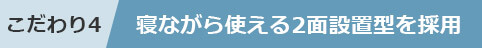 こだわり4 寝ながら使える2面設置型を採用