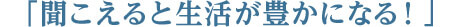 「聞こえると生活が豊かになる！」