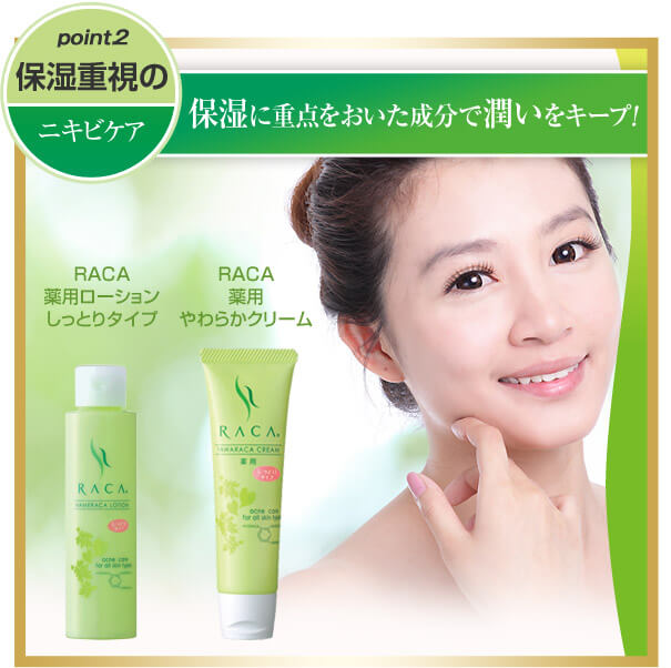 point.2 保湿重視のニキビケア 保湿に重点をおいた成分で潤いをキープ! RACA 薬用ローション しっとりタイプ RACA 薬用やわらかクリーム
