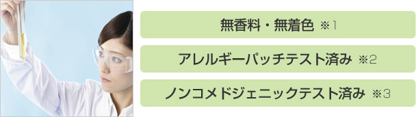 無香料・無着色※1 アレルギーパッチテスト済み※2 ノンコメドジェニックテスト済み※3