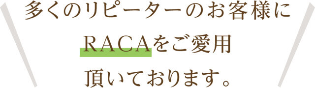 多くのリピーターのお客様にRACAをご愛用頂いております。