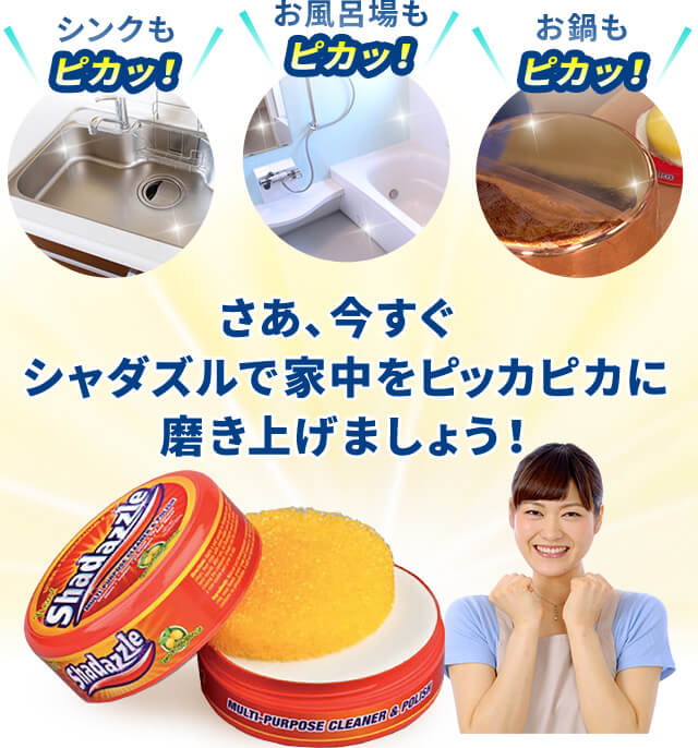 シンクもピカッ! お風呂場もピカッ! お鍋もピカッ! さあ、今すぐシャダズルで家中をピッカピカに磨き上げましょう!