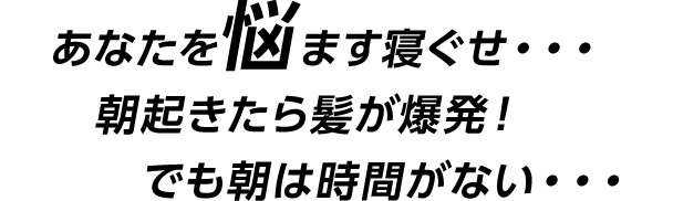 あなたを悩ます寝ぐせ・・・ 朝起きたら髪が爆発! でも朝は時間がない・・・
